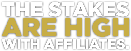 THE STAKES ARE HIGH WITH AFFILIATES